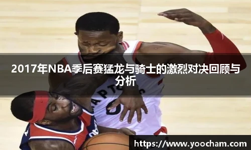 2017年NBA季后赛猛龙与骑士的激烈对决回顾与分析