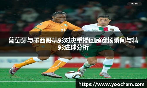 葡萄牙与墨西哥精彩对决重播回顾赛场瞬间与精彩进球分析