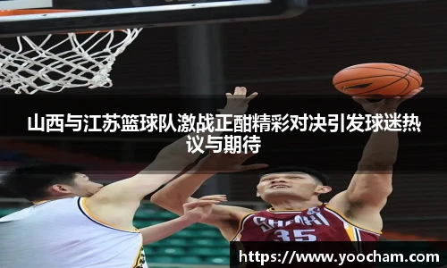 山西与江苏篮球队激战正酣精彩对决引发球迷热议与期待